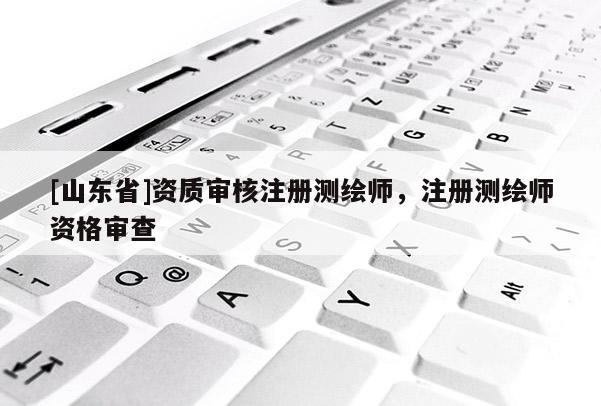 [山东省]资质审核注册测绘师，注册测绘师资格审查