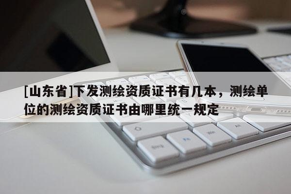 [山东省]下发测绘资质证书有几本，测绘单位的测绘资质证书由哪里统一规定