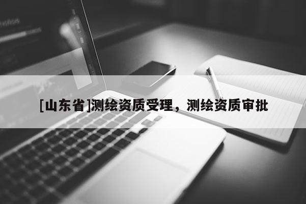 [山东省]测绘资质受理，测绘资质审批