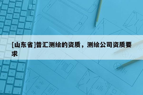 [山东省]普汇测绘的资质，测绘公司资质要求