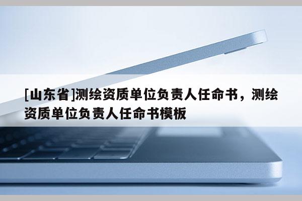 [山东省]测绘资质单位负责人任命书，测绘资质单位负责人任命书模板
