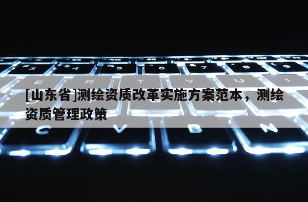 [山东省]测绘资质改革实施方案范本，测绘资质管理政策