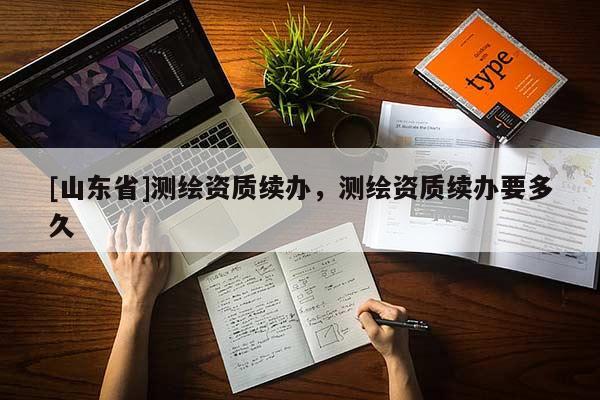 [山东省]测绘资质续办，测绘资质续办要多久