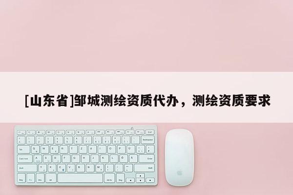 [山东省]邹城测绘资质代办，测绘资质要求