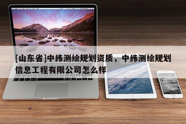 [山东省]中纬测绘规划资质，中纬测绘规划信息工程有限公司怎么样
