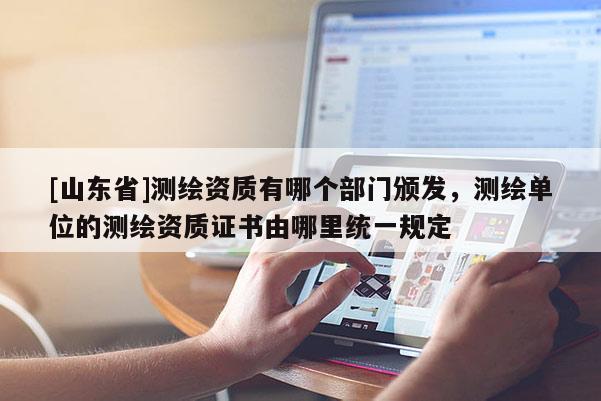 [山东省]测绘资质有哪个部门颁发，测绘单位的测绘资质证书由哪里统一规定