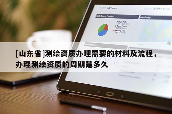 [山东省]测绘资质办理需要的材料及流程，办理测绘资质的周期是多久