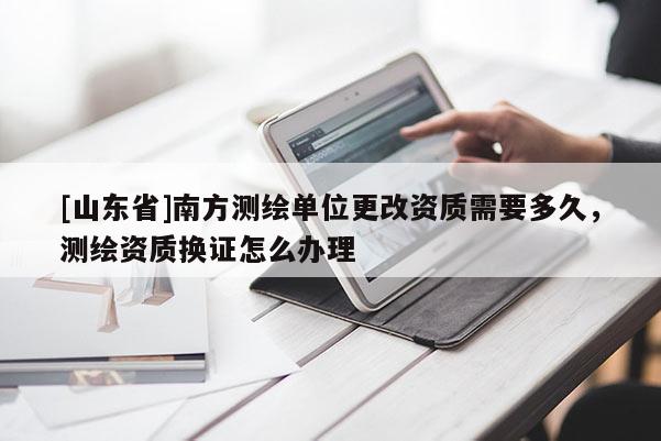 [山东省]南方测绘单位更改资质需要多久，测绘资质换证怎么办理