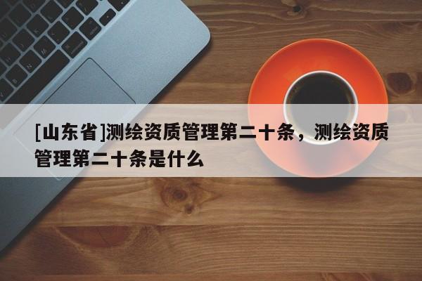 [山东省]测绘资质管理第二十条，测绘资质管理第二十条是什么