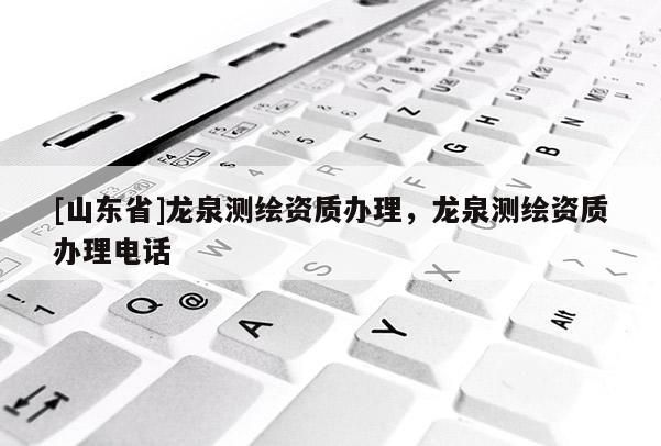 [山东省]龙泉测绘资质办理，龙泉测绘资质办理电话