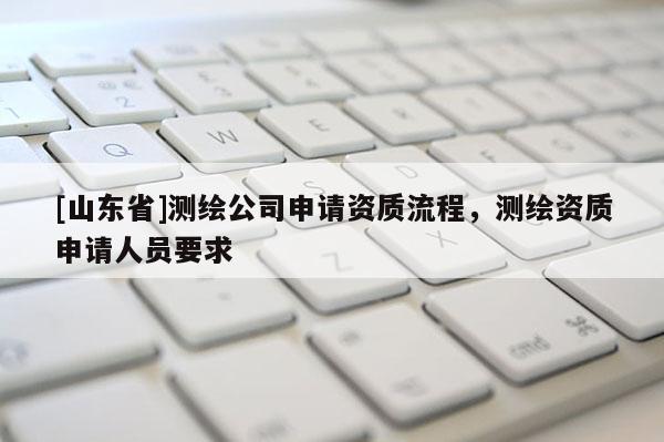 [山东省]测绘公司申请资质流程，测绘资质申请人员要求