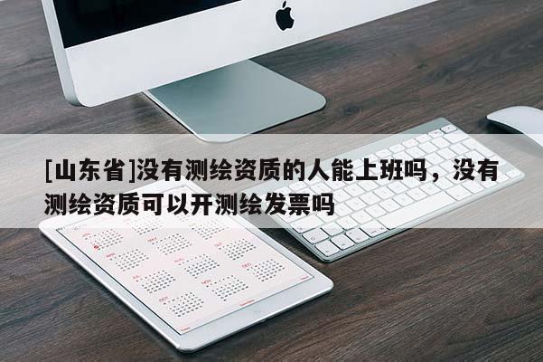 [山东省]没有测绘资质的人能上班吗，没有测绘资质可以开测绘发票吗