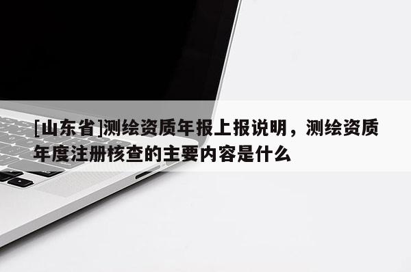 [山东省]测绘资质年报上报说明，测绘资质年度注册核查的主要内容是什么