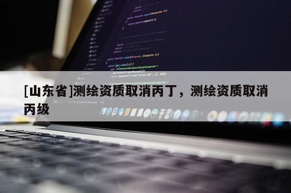 [山东省]测绘资质取消丙丁，测绘资质取消丙级