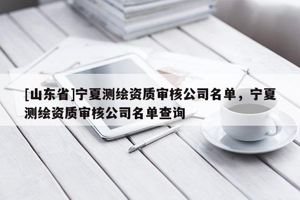 [山东省]宁夏测绘资质审核公司名单，宁夏测绘资质审核公司名单查询