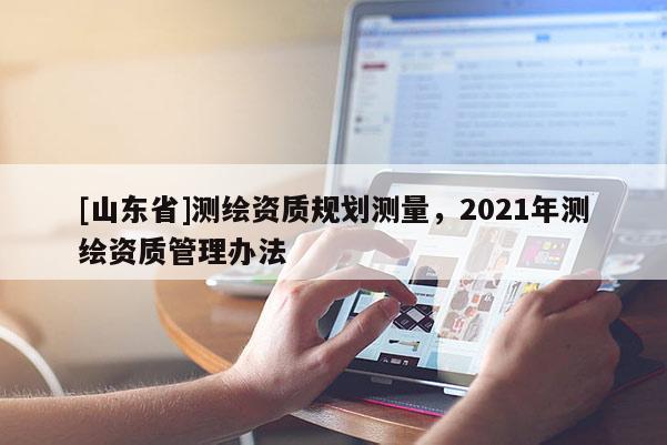 [山东省]测绘资质规划测量，2021年测绘资质管理办法