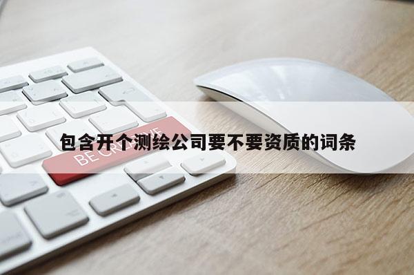 包含开个测绘公司要不要资质的词条