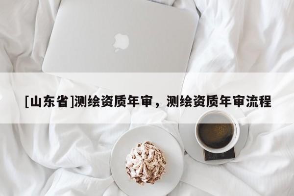 [山东省]测绘资质年审，测绘资质年审流程