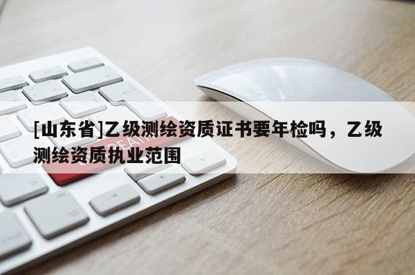[山东省]乙级测绘资质证书要年检吗，乙级测绘资质执业范围