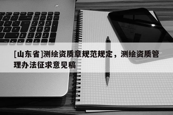 [山东省]测绘资质章规范规定，测绘资质管理办法征求意见稿