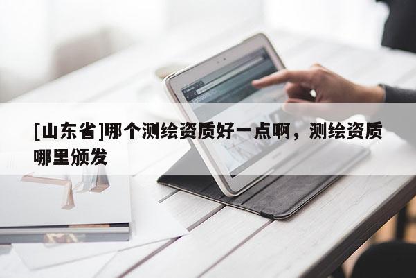 [山东省]哪个测绘资质好一点啊，测绘资质哪里颁发