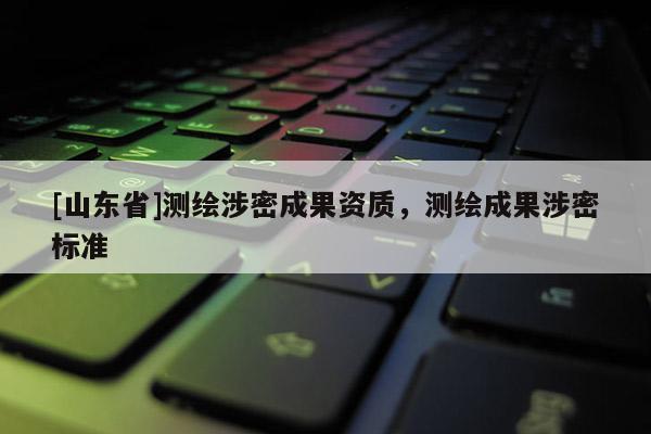 [山东省]测绘涉密成果资质，测绘成果涉密标准