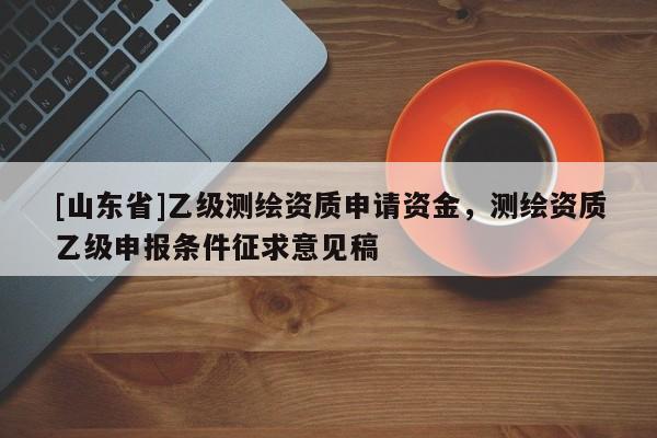 [山东省]乙级测绘资质申请资金，测绘资质乙级申报条件征求意见稿