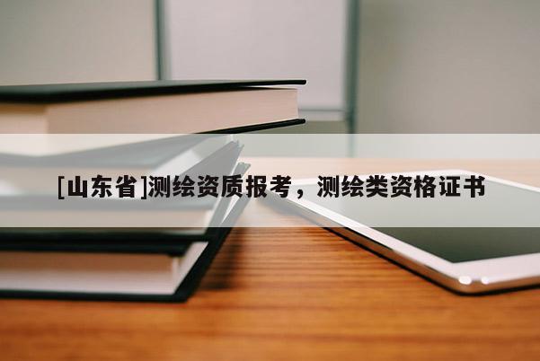[山东省]测绘资质报考，测绘类资格证书