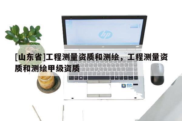 [山东省]工程测量资质和测绘，工程测量资质和测绘甲级资质