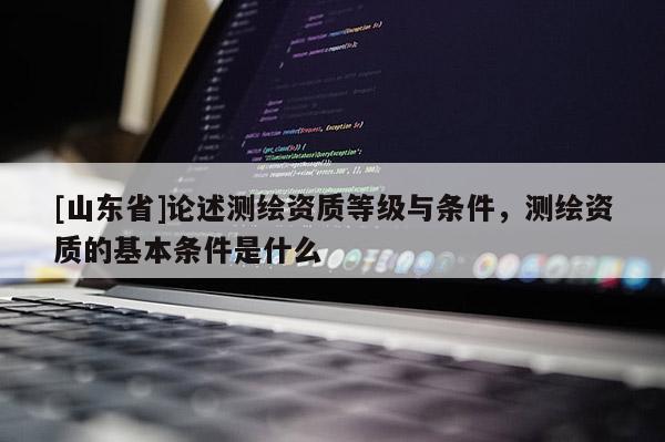 [山东省]论述测绘资质等级与条件，测绘资质的基本条件是什么