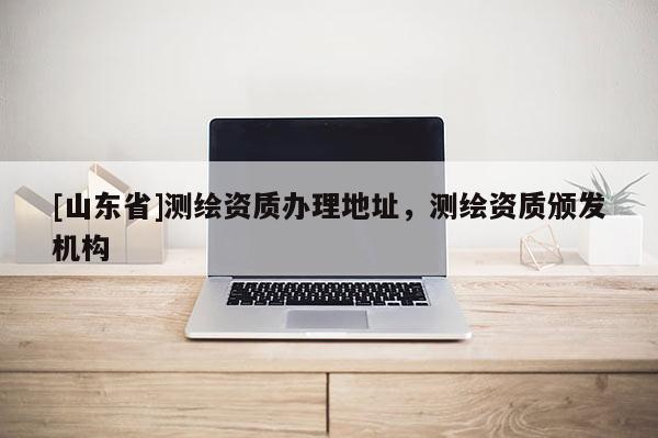 [山东省]测绘资质办理地址，测绘资质颁发机构