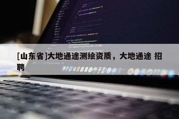 [山东省]大地通途测绘资质，大地通途 招聘