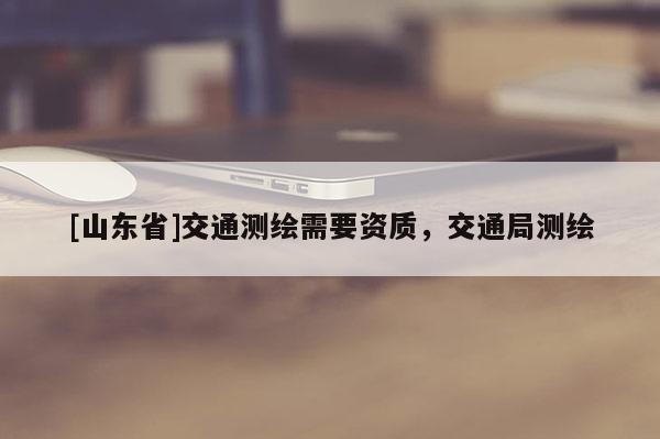 [山东省]交通测绘需要资质，交通局测绘