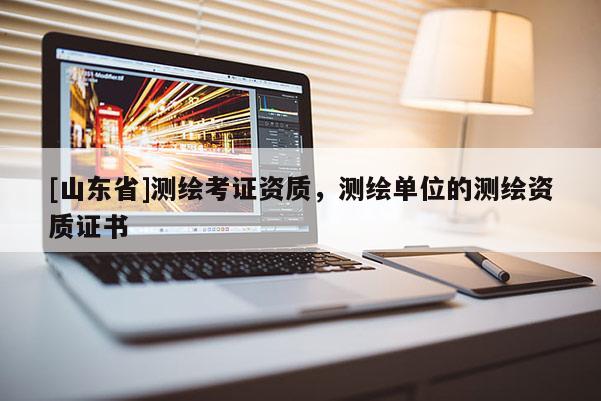 [山东省]测绘考证资质，测绘单位的测绘资质证书