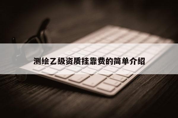 测绘乙级资质挂靠费的简单介绍