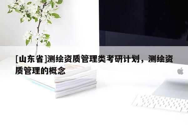 [山东省]测绘资质管理类考研计划，测绘资质管理的概念