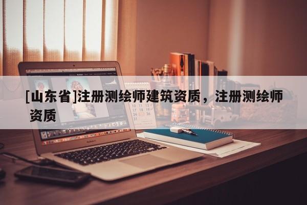 [山东省]注册测绘师建筑资质，注册测绘师 资质