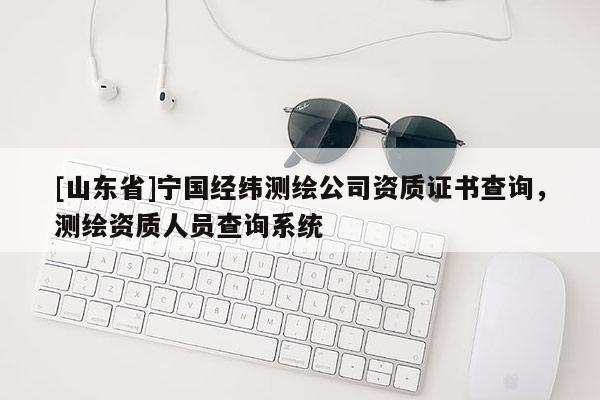 [山东省]宁国经纬测绘公司资质证书查询，测绘资质人员查询系统