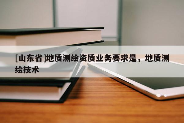 [山东省]地质测绘资质业务要求是，地质测绘技术