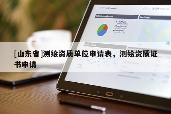 [山东省]测绘资质单位申请表，测绘资质证书申请