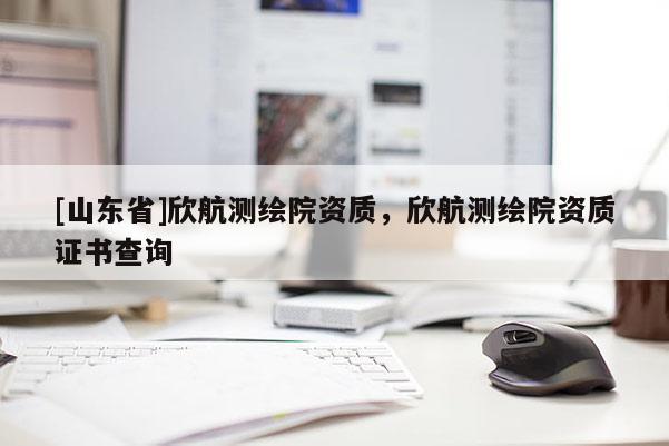 [山东省]欣航测绘院资质，欣航测绘院资质证书查询