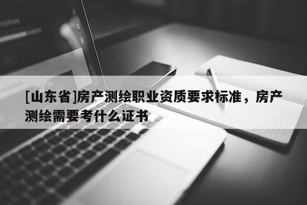 [山东省]房产测绘职业资质要求标准，房产测绘需要考什么证书
