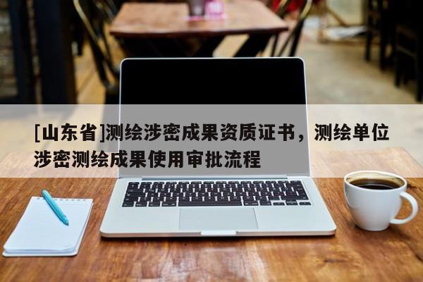 [山东省]测绘涉密成果资质证书，测绘单位涉密测绘成果使用审批流程