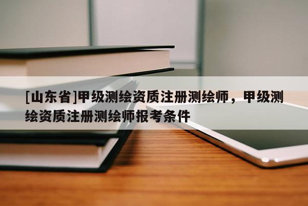 [山东省]甲级测绘资质注册测绘师，甲级测绘资质注册测绘师报考条件