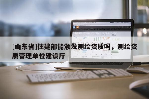 [山东省]住建部能颁发测绘资质吗，测绘资质管理单位建设厅