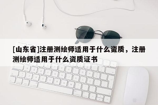 [山东省]注册测绘师适用于什么资质，注册测绘师适用于什么资质证书
