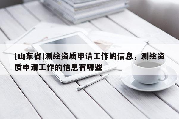 [山东省]测绘资质申请工作的信息，测绘资质申请工作的信息有哪些