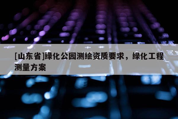 [山东省]绿化公园测绘资质要求，绿化工程测量方案