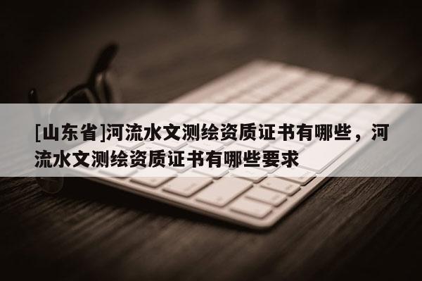 [山东省]河流水文测绘资质证书有哪些，河流水文测绘资质证书有哪些要求