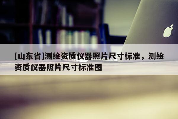 [山东省]测绘资质仪器照片尺寸标准，测绘资质仪器照片尺寸标准图